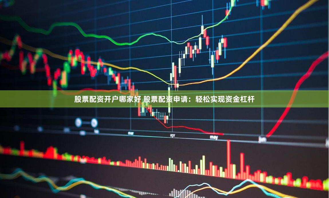 股票配资开户哪家好 股票配资申请：轻松实现资金杠杆