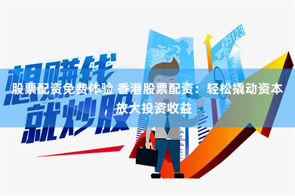 股票配资免费体验 香港股票配资：轻松撬动资本，放大投资收益