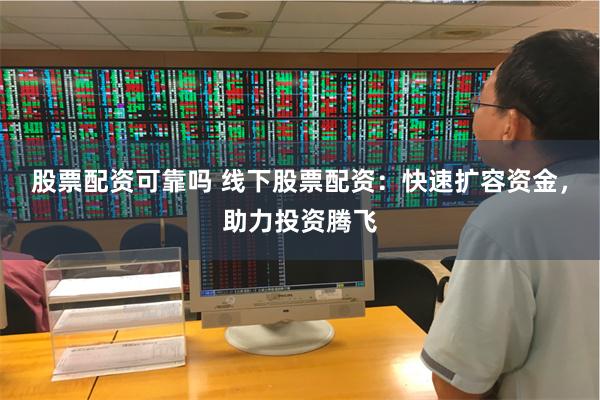 股票配资可靠吗 线下股票配资：快速扩容资金，助力投资腾飞
