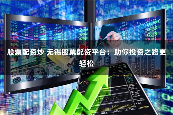 股票配资炒 无锡股票配资平台：助你投资之路更轻松