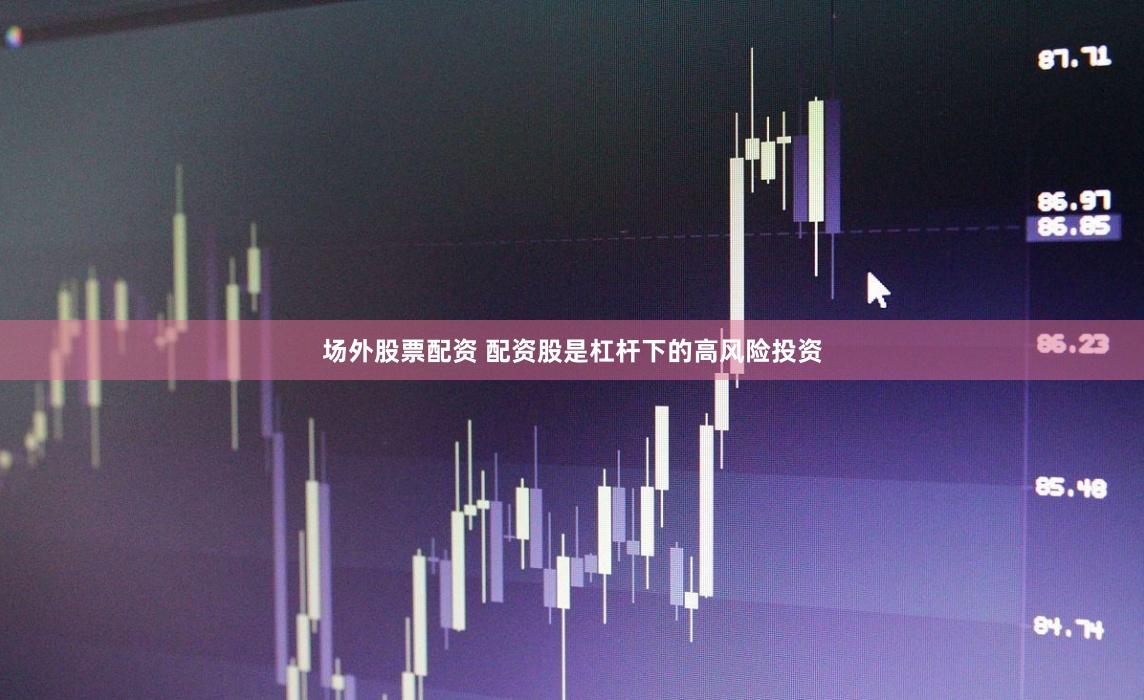 场外股票配资 配资股是杠杆下的高风险投资