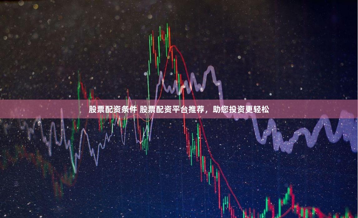 股票配资条件 股票配资平台推荐，助您投资更轻松