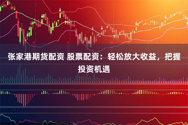 张家港期货配资 股票配资：轻松放大收益，把握投资机遇