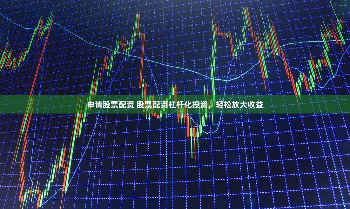申请股票配资 股票配资杠杆化投资，轻松放大收益