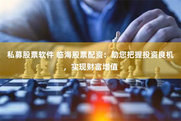 私募股票软件 临海股票配资：助您把握投资良机，实现财富增值