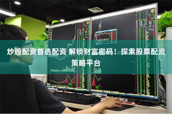 炒股配资首选配资 解锁财富密码！探索股票配资策略平台