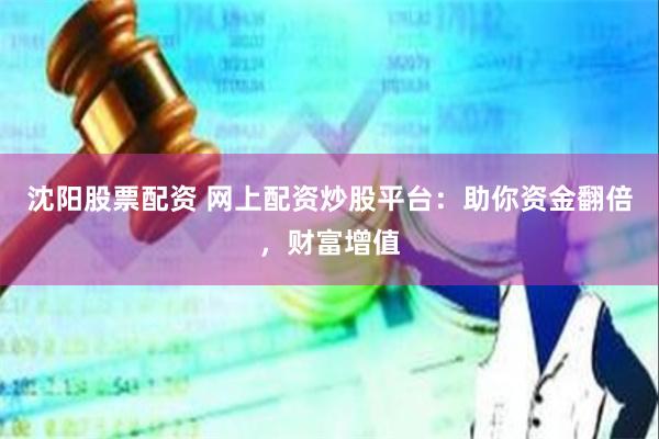 沈阳股票配资 网上配资炒股平台：助你资金翻倍，财富增值