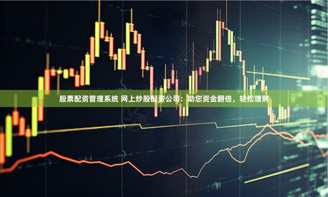 股票配资管理系统 网上炒股配资公司：助您资金翻倍，轻松理财