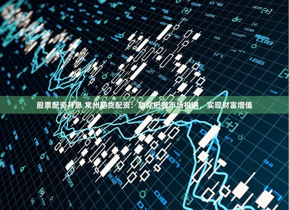 股票配资月息 常州期货配资：助你把握市场机遇，实现财富增值