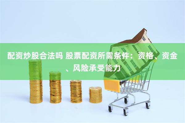配资炒股合法吗 股票配资所需条件：资格、资金、风险承受能力