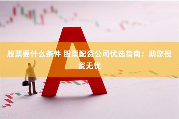 股票要什么条件 股票配资公司优选指南：助您投资无忧