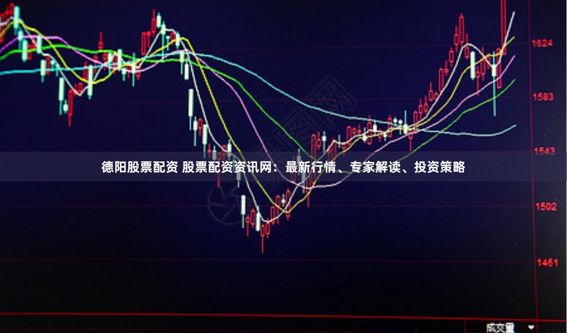 德阳股票配资 股票配资资讯网：最新行情、专家解读、投资策略