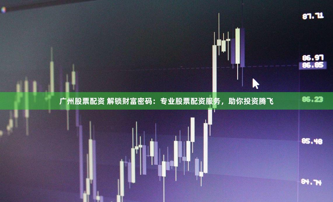 广州股票配资 解锁财富密码：专业股票配资服务，助你投资腾飞