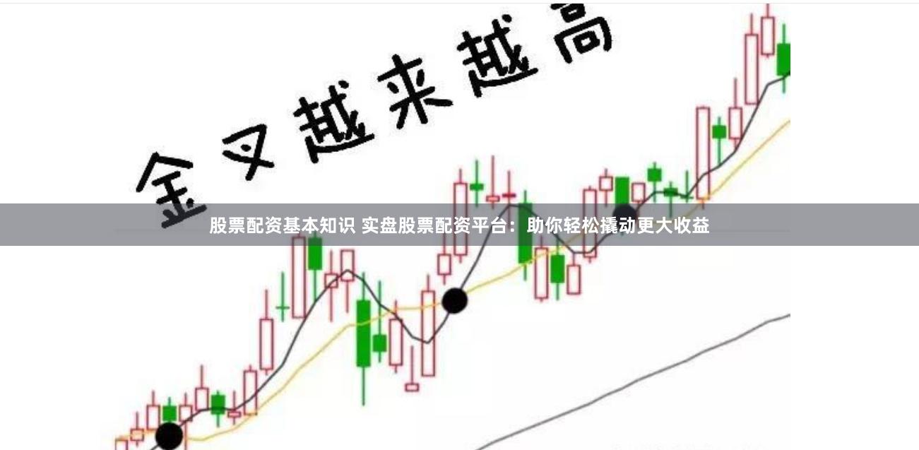 股票配资基本知识 实盘股票配资平台：助你轻松撬动更大收益