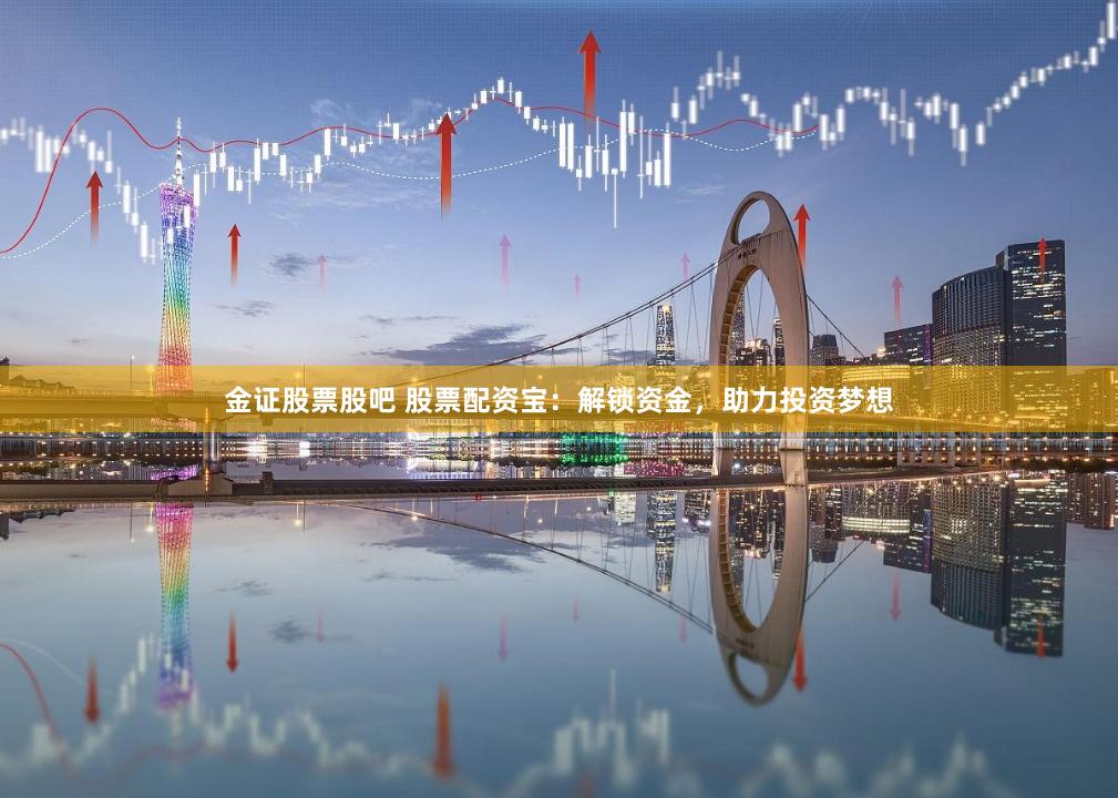 金证股票股吧 股票配资宝：解锁资金，助力投资梦想