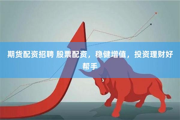 期货配资招聘 股票配资，稳健增值，投资理财好帮手