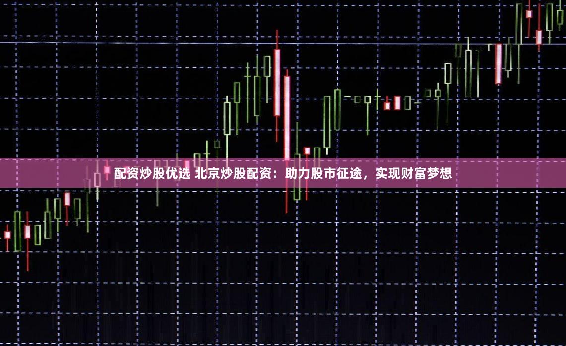 配资炒股优选 北京炒股配资：助力股市征途，实现财富梦想