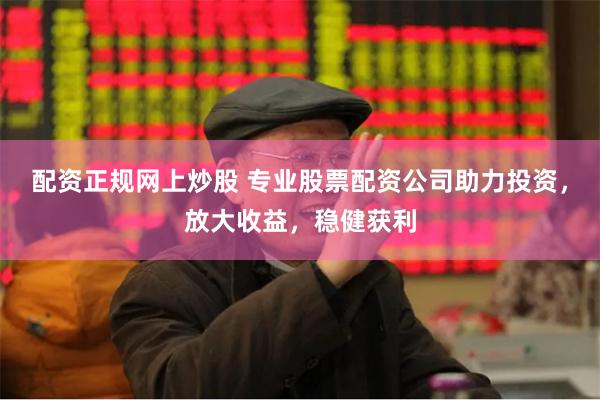 配资正规网上炒股 专业股票配资公司助力投资，放大收益，稳健获利