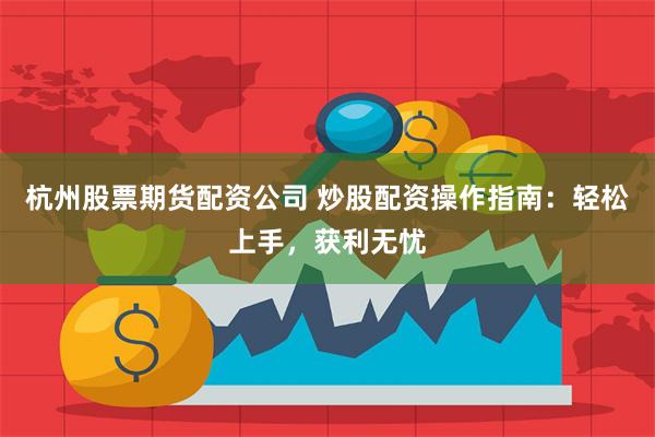 杭州股票期货配资公司 炒股配资操作指南：轻松上手，获利无忧