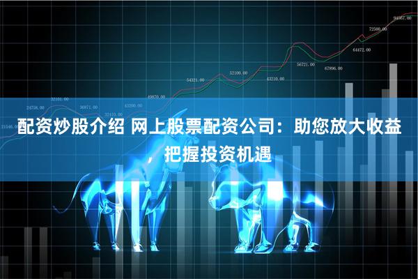 配资炒股介绍 网上股票配资公司：助您放大收益，把握投资机遇