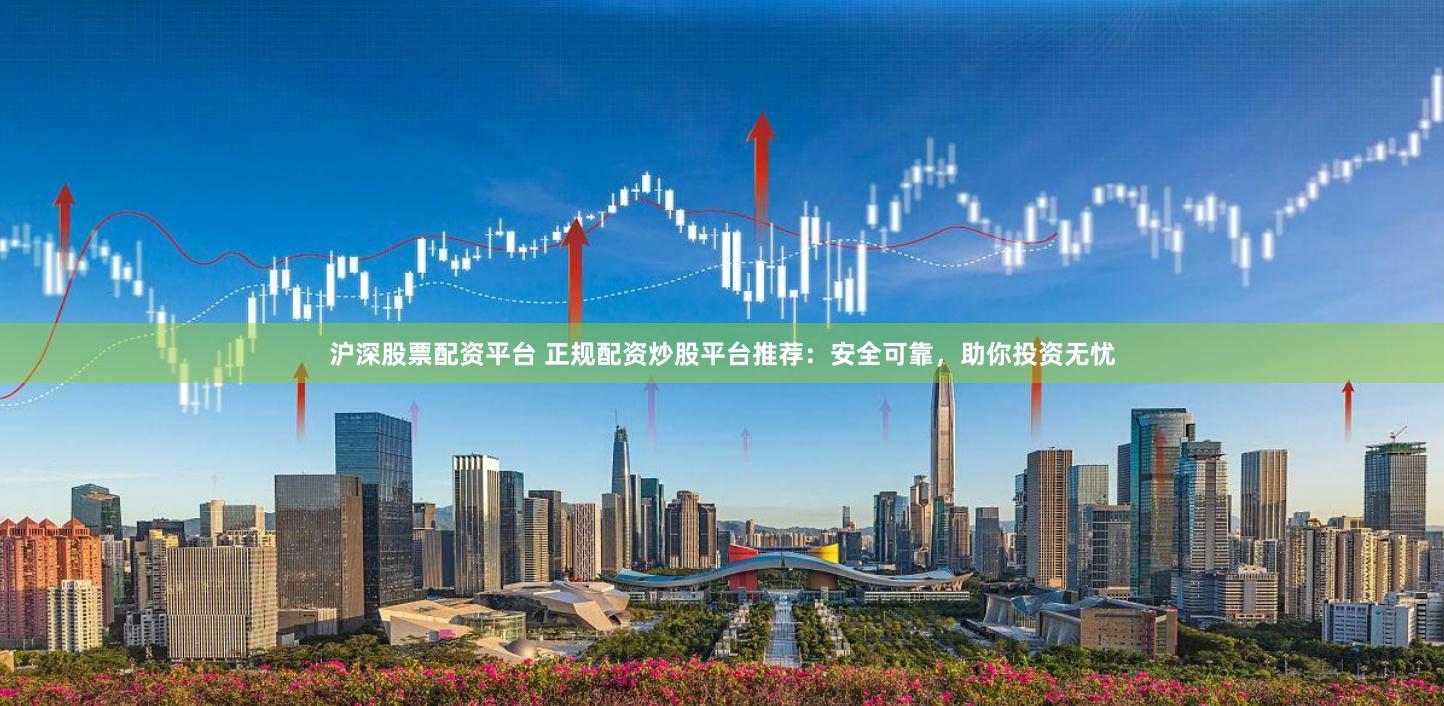 沪深股票配资平台 正规配资炒股平台推荐：安全可靠，助你投资无忧