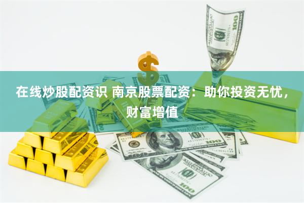 在线炒股配资识 南京股票配资：助你投资无忧，财富增值