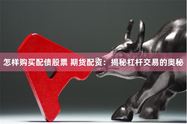 怎样购买配债股票 期货配资：揭秘杠杆交易的奥秘