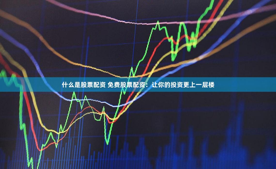 什么是股票配资 免费股票配资：让你的投资更上一层楼