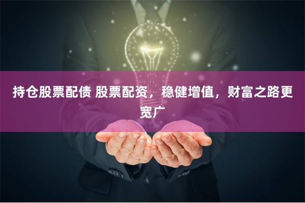 持仓股票配债 股票配资,稳健增值,财富之路更宽广
