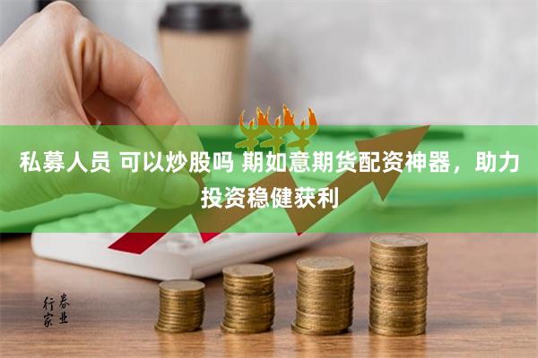 私募人员 可以炒股吗 期如意期货配资神器，助力投资稳健获利