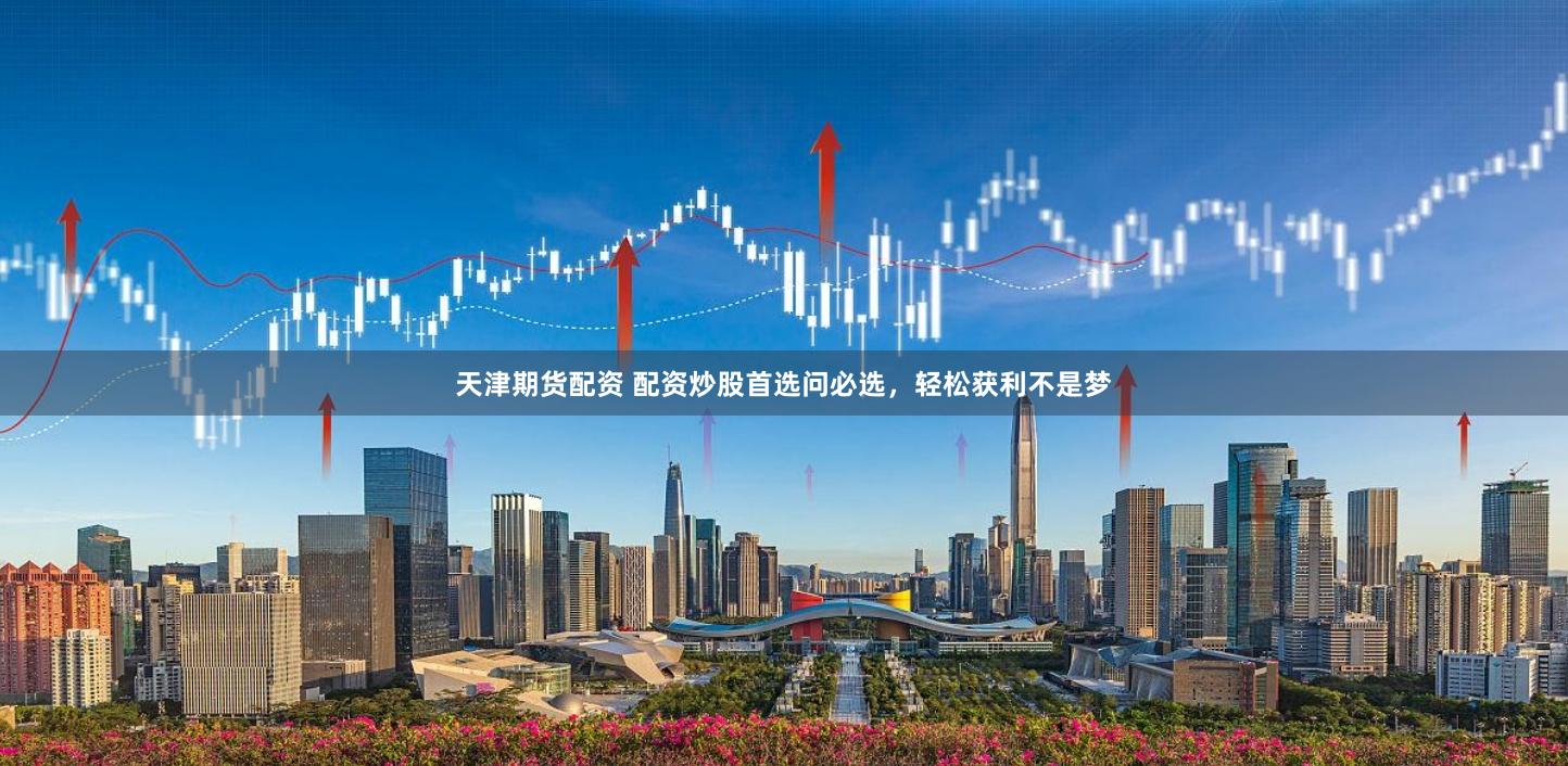 天津期货配资 配资炒股首选问必选，轻松获利不是梦