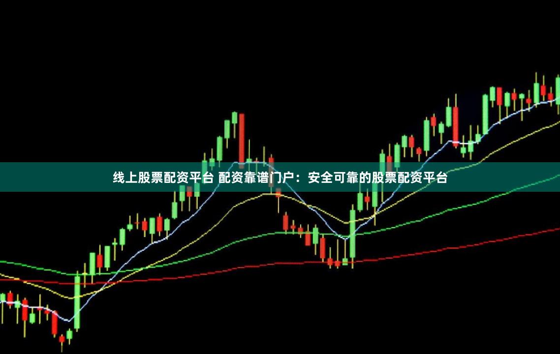 线上股票配资平台 配资靠谱门户：安全可靠的股票配资平台