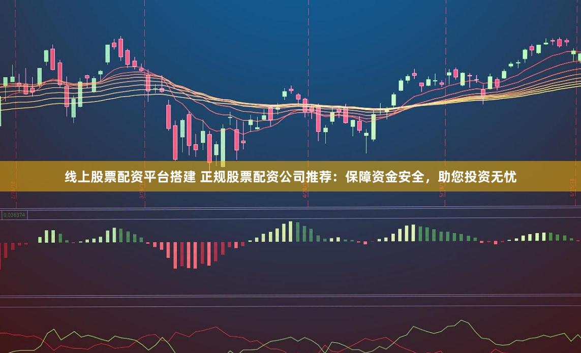 线上股票配资平台搭建 正规股票配资公司推荐：保障资金安全，助您投资无忧
