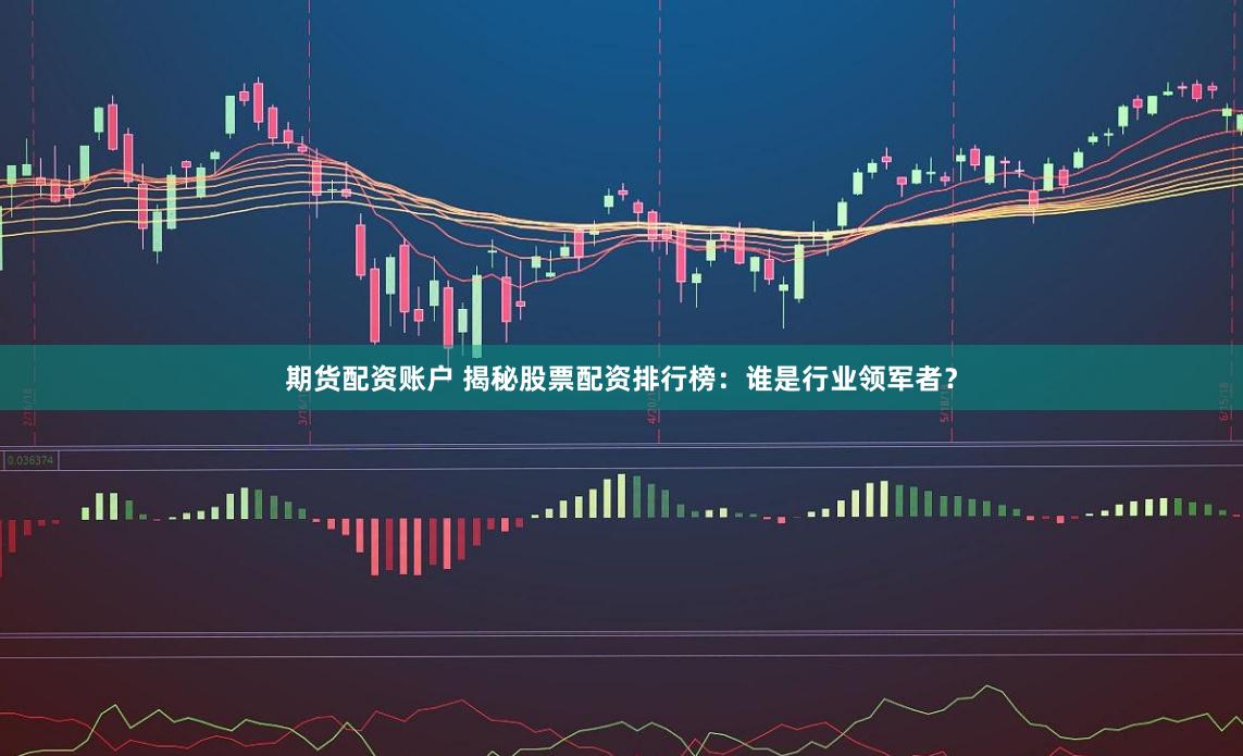 期货配资账户 揭秘股票配资排行榜：谁是行业领军者？