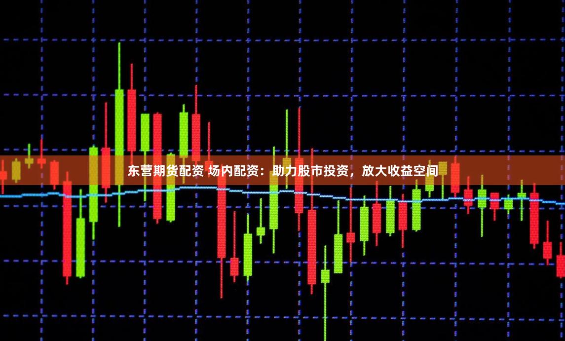 东营期货配资 场内配资：助力股市投资，放大收益空间
