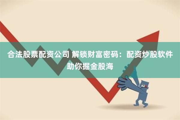 合法股票配资公司 解锁财富密码：配资炒股软件助你掘金股海