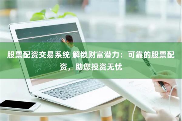 股票配资交易系统 解锁财富潜力:可靠的股票配资,助您投资无忧