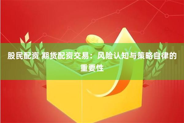 股民配资 期货配资交易:风险认知与策略自律的重要性