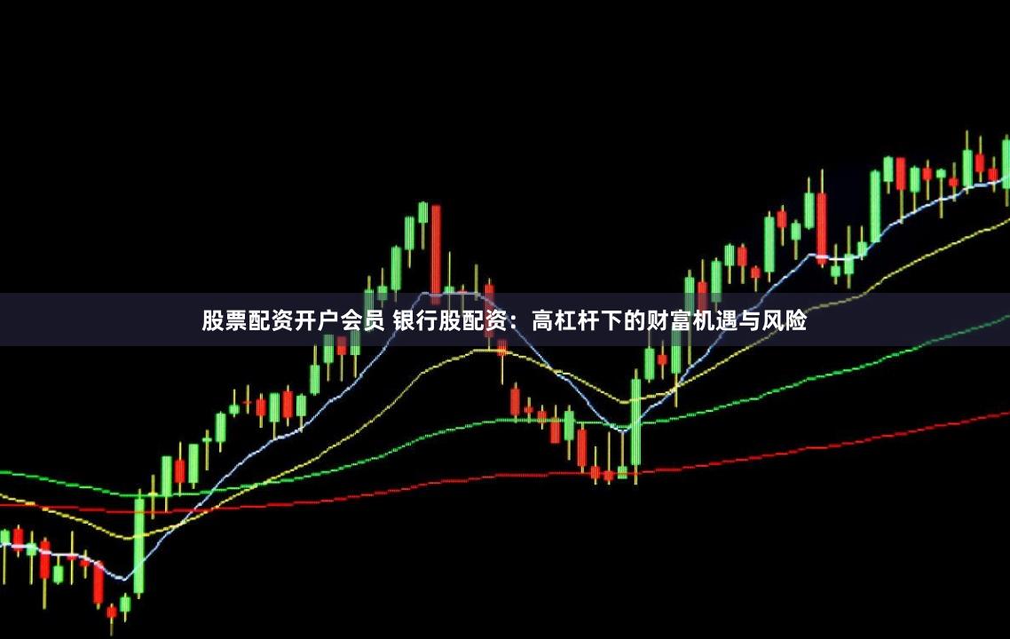 股票配资开户会员 银行股配资：高杠杆下的财富机遇与风险