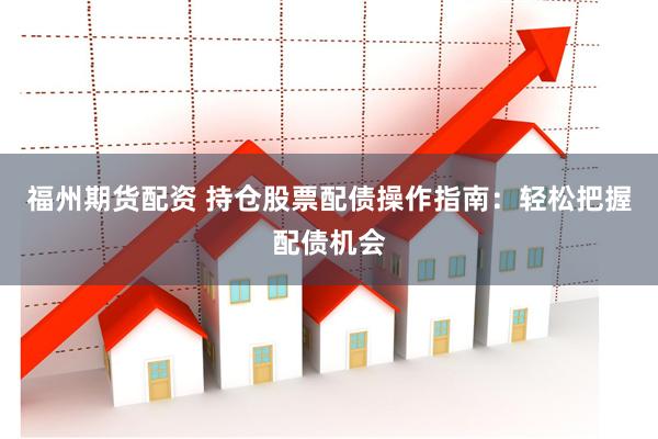 福州期货配资 持仓股票配债操作指南：轻松把握配债机会