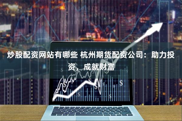 炒股配资网站有哪些 杭州期货配资公司：助力投资，成就财富