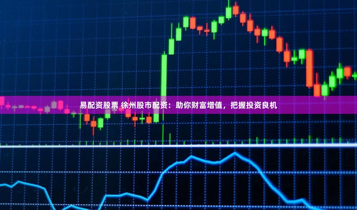 易配资股票 徐州股市配资：助你财富增值，把握投资良机