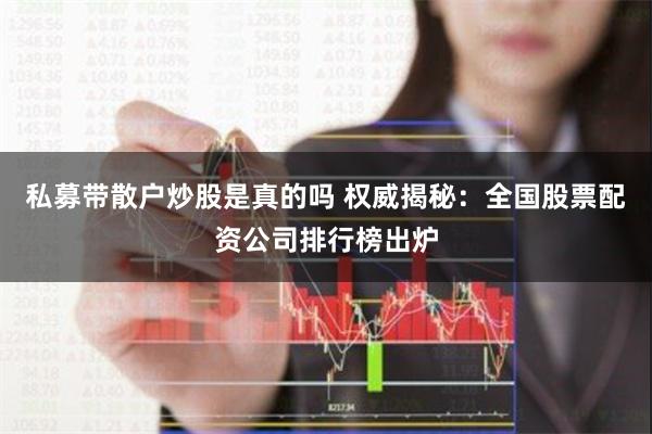 私募带散户炒股是真的吗 权威揭秘：全国股票配资公司排行榜出炉