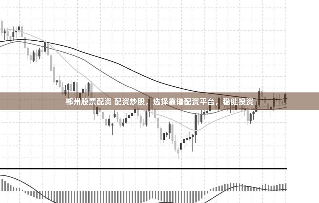 郴州股票配资 配资炒股，选择靠谱配资平台，稳健投资