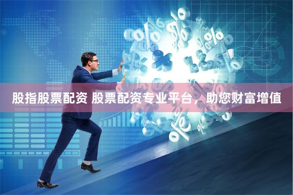 股指股票配资 股票配资专业平台，助您财富增值