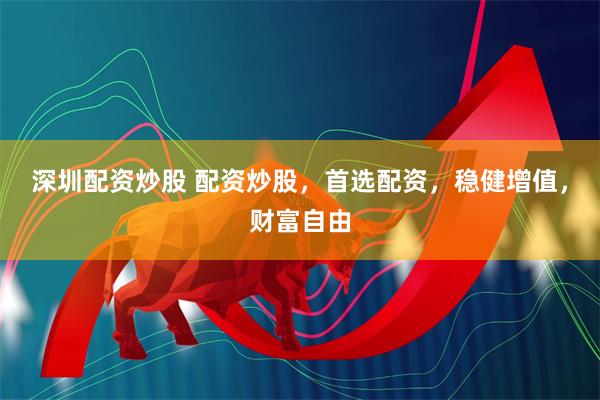 深圳配资炒股 配资炒股,首选配资,稳健增值,财富自由