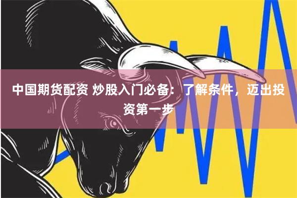 中国期货配资 炒股入门必备:了解条件,迈出投资第一步