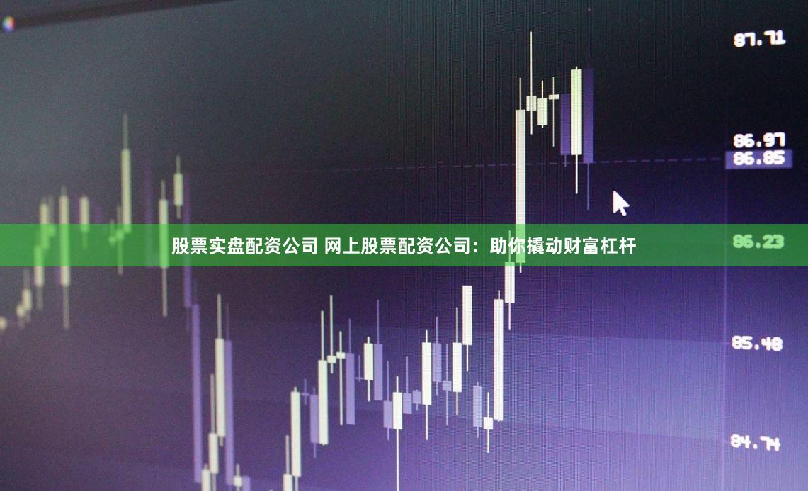 股票实盘配资公司 网上股票配资公司：助你撬动财富杠杆