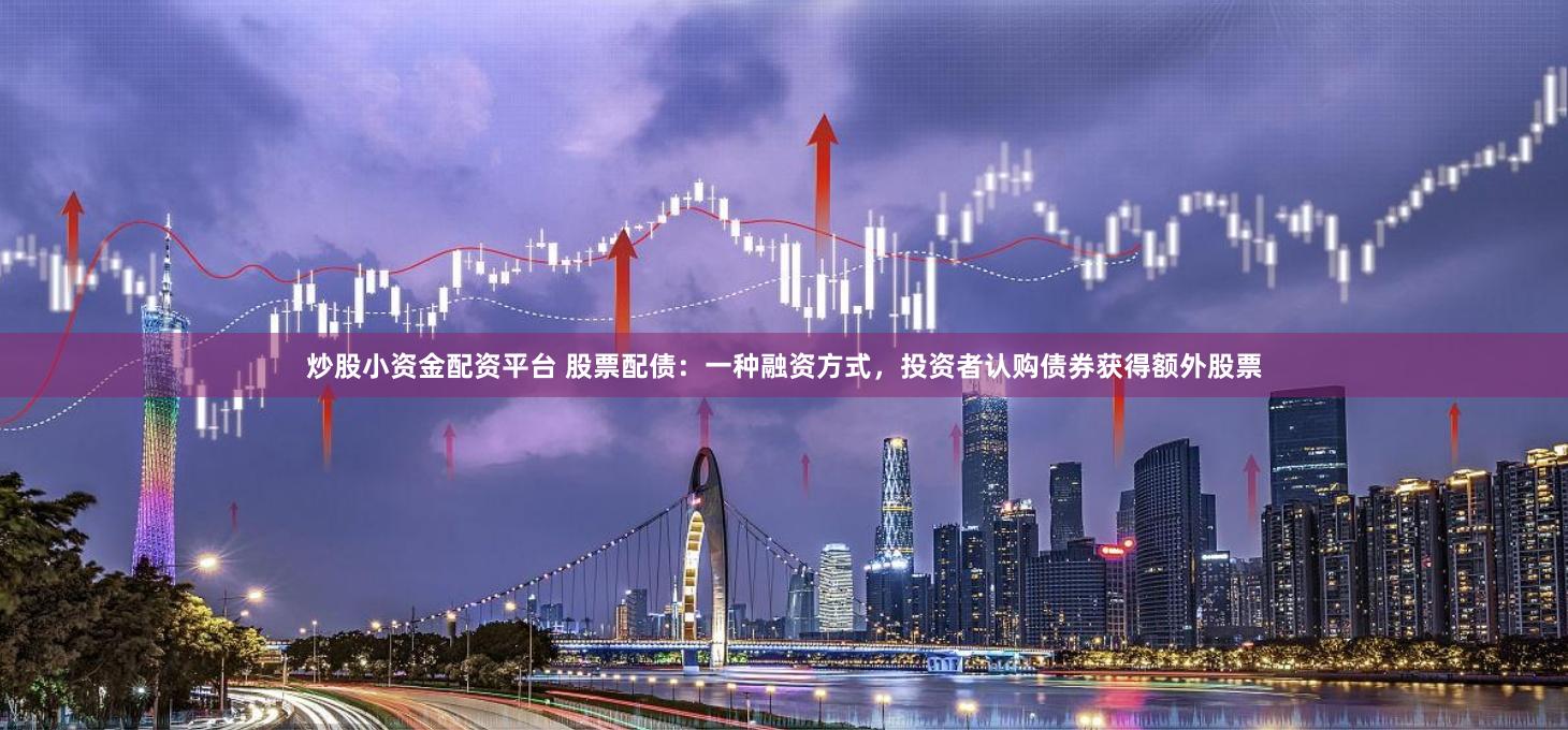 炒股小资金配资平台 股票配债：一种融资方式，投资者认购债券获得额外股票