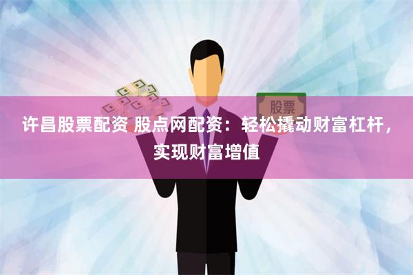 许昌股票配资 股点网配资：轻松撬动财富杠杆，实现财富增值